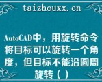 AuoCAD中，用旋转命令将目标可以旋转一个角度，但目标不能沿圆周旋转（）