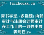 青书学堂: (多选题) 内部审计与注册会计师审计在工作上的一致性主要表现在()\