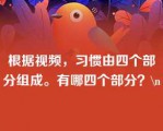 根据视频，习惯由四个部分组成。有哪四个部分？\n