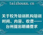 关于校外培训机构培训时间、内容、收费……台州提出明确要求