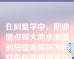 在测量学中，把地面点到大地水准面的铅垂距离称为相对高程或者假定高程。