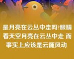 是月亮在云丛中走吗?眼睛看天空月亮在云丛中走 而事实上应该是云随风动 