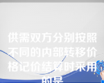 供需双方分别按照不同的内部转移价格记价结算时采用的是