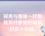 报表与窗体一样都具有对数据的编辑和显示功能。