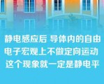 静电感应后 导体内的自由电子宏观上不做定向运动 这个现象就一定是静电平