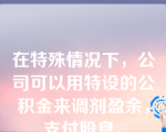 在特殊情况下，公司可以用特设的公积金来调剂盈余，支付股息。