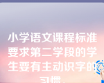 小学语文课程标准要求第二学段的学生要有主动识字的习惯。