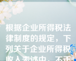 根据企业所得税法律制度的规定，下列关于企业所得税收入表述中，不正确的是（　）。