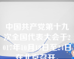 中国共产党第十九次全国代表大会于2017年10月18日至24日在北京召开。