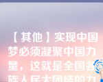 【其他】实现中国梦必须凝聚中国力量，这就是全国各族人民大团结的力量。()\实现中国梦必须凝聚中国力量，这就是全国各族人民大团结的力量。()