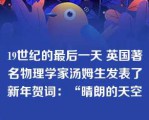 19世纪的最后一天 英国著名物理学家汤姆生发表了新年贺词：“晴朗的天空