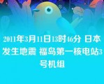 2011年3月11日13时46分 日本发生地震 福岛第一核电站3号机组