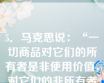 5．马克思说：“一切商品对它们的所有者是非使用价值，对它们的非所有者是使用价值。”这句话表明（）