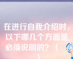 在进行自我介绍时，以下哪几个方面是必须说明的？（　　）