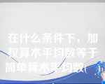 在什么条件下，加权算术平均数等于简单算术平均数(   )。