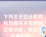 下列关于会计软件应当提供不可逆的记账功能，说法不正确的是()。