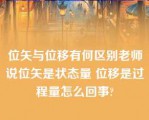 位矢与位移有何区别老师说位矢是状态量 位移是过程量怎么回事?