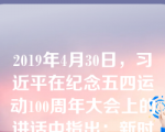 2019年4月30日，习近平在纪念五四运动100周年大会上的讲话中指出：新时代中国青年要、，胸怀忧国忧民之心、爱国爱民之情，不断奉献祖国、奉献人民，以一生的真情投入、一辈子的顽强奋斗来体现爱国主义情怀