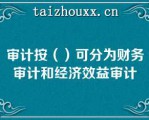 审计按（）可分为财务审计和经济效益审计