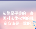 法律是平等的，各国对法律权利的规定应该是一致的。