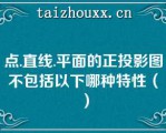 点.直线.平面的正投影图不包括以下哪种特性（）