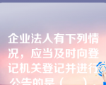 企业法人有下列情况，应当及时向登记机关登记并进行公告的是（    ）。