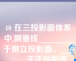 40 在三投影面体系中,侧垂线________于侧立投影面、________于正投影面、________于水平投影面。