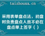 采用表单盘点法，初盘时负责盘点人员不必在盘点单上签字（）