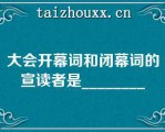 大会开幕词和闭幕词的宣读者是________