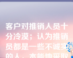 客户对推销人员十分冷漠；认为推销员都是一些不诚实的人，本能地采取防卫的态度。这种客户的购买心态属于：（　　）