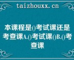 本课程是()考试课还是考查课A.()考试课()B.()考查课