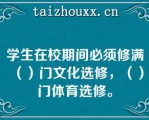 学生在校期间必须修满（）门文化选修，（）门体育选修。