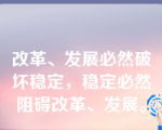 改革、发展必然破坏稳定，稳定必然阻碍改革、发展。