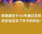 查德威克于1932年通过怎样的实验证实了中子的存在?