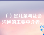 （）是儿童与社会沟通的主要中介者。