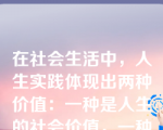 在社会生活中，人生实践体现出两种价值：一种是人生的社会价值，一种是人生的自我价值。下列关于人生的社会价值和自我价值的说法中，正确的有（）