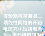 实验测得某有源二端线性网络的开路电压为6V,短路电流为2A,当外接电阻为3Ω其端电压为( )。