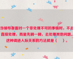 当领导者面对一个非处理不可的事情时，不去直接处理，而是先搁一搁，去处理其他问题。这种调适人际关系的方法就是（    ）。