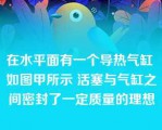 在水平面有一个导热气缸 如图甲所示 活塞与气缸之间密封了一定质量的理想