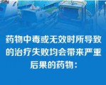 药物中毒或无效时所导致的治疗失败均会带来严重后果的药物：