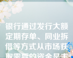 银行通过发行大额定期存单、同业拆借等方式从市场获取需要的资金是主动负债。（）银行通过发行大额定期存单、同业拆借等方式从市场获取需要的资金是主动负债。（）