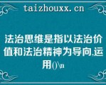 法治思维是指以法治价值和法治精神为导向,运用()\