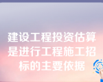 建设工程投资估算是进行工程施工招标的主要依据