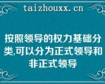 按照领导的权力基础分类,可以分为正式领导和非正式领导