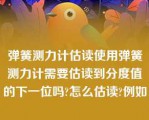 弹簧测力计估读使用弹簧测力计需要估读到分度值的下一位吗?怎么估读?例如