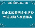 禁止家政服务企业将校外培训纳入家庭服务