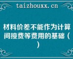 材料价差不能作为计算间接费等费用的基础（）