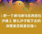 1 把一个神马神马东西放在沙滩上 那么沙子陷下去的深度是否就是压强?2