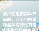 客户在观察某种产品时，对于它的某种品种或特性有格外清晰明显的知觉，从而掩盖了对其他品质或特征的知觉，这种现象就是（　）在购买行为当中的反映。