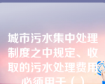 城市污水集中处理制度之中规定、收取的污水处理费用必须用于（）